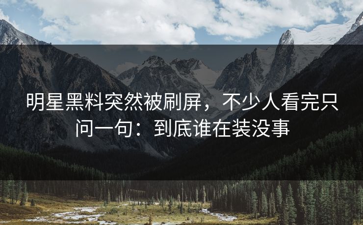 明星黑料突然被刷屏，不少人看完只问一句：到底谁在装没事