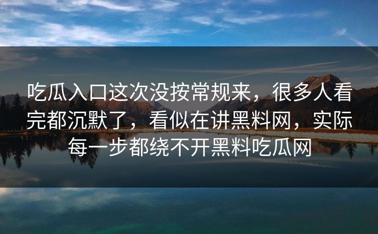 吃瓜入口这次没按常规来，很多人看完都沉默了，看似在讲黑料网，实际每一步都绕不开黑料吃瓜网