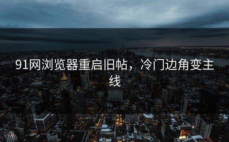91网浏览器重启旧帖，冷门边角变主线