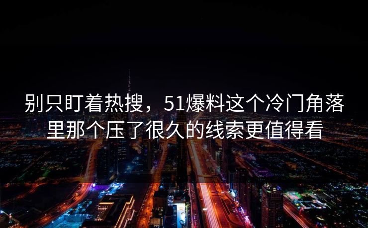 别只盯着热搜,51爆料这个冷门角落里那个压了很久的线索更值得看 别只盯着热搜,51爆料这个冷门角落里那个压了很久的线索更值得看