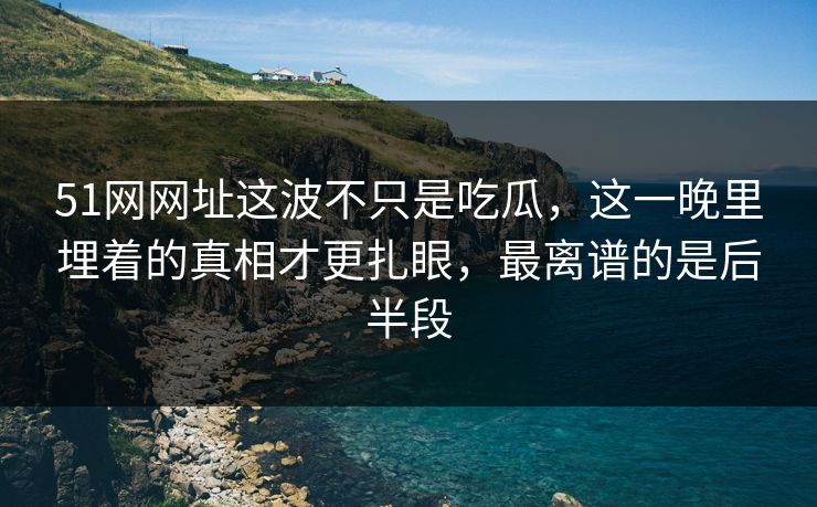 51网网址这波不只是吃瓜，这一晚里埋着的真相才更扎眼，最离谱的是后半段