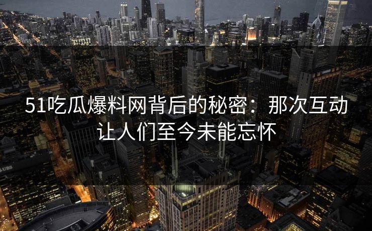51吃瓜爆料网背后的秘密：那次互动让人们至今未能忘怀
