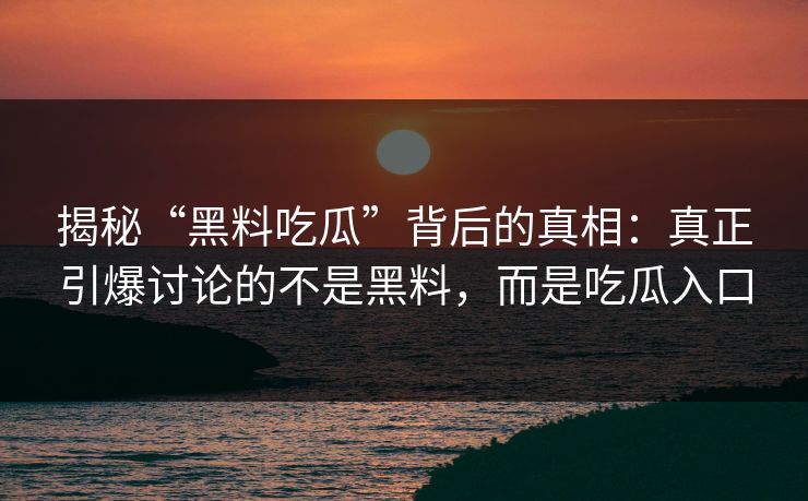 揭秘“黑料吃瓜”背后的真相：真正引爆讨论的不是黑料，而是吃瓜入口