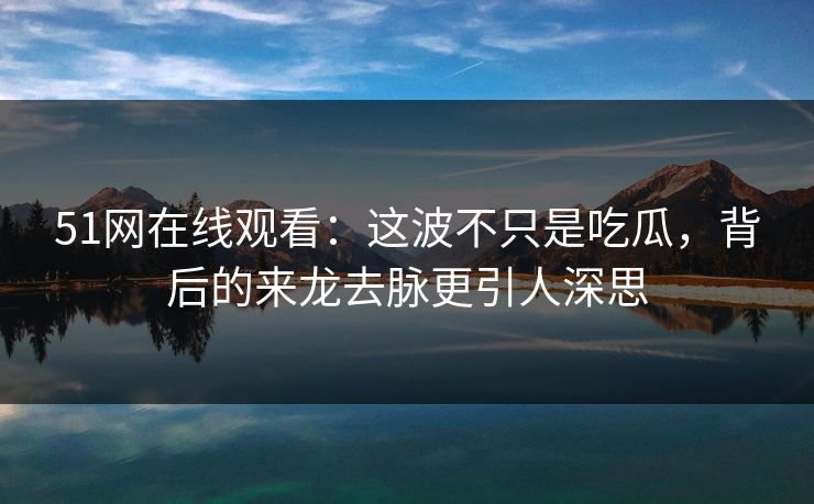 51网在线观看：这波不只是吃瓜，背后的来龙去脉更引人深思