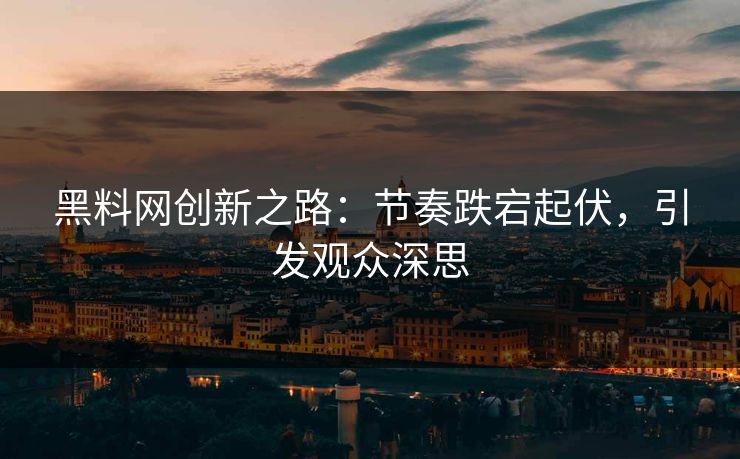 黑料网创新之路:节奏跌宕起伏,引发观众深思 黑料网创新之路:节奏跌宕起伏,引发观众深思