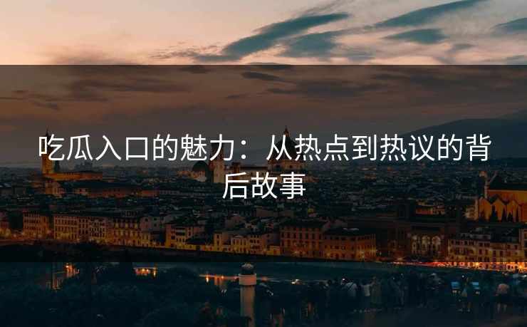吃瓜入口的魅力:从热点到热议的背后故事 吃瓜入口的魅力:从热点到热议的背后故事