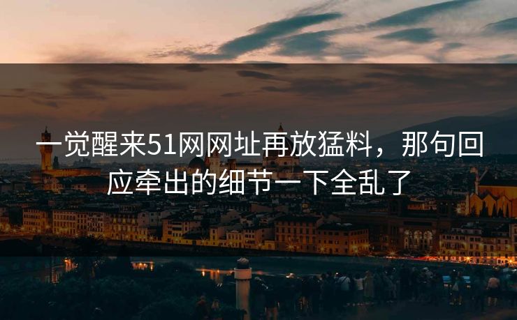 一觉醒来51网网址再放猛料，那句回应牵出的细节一下全乱了