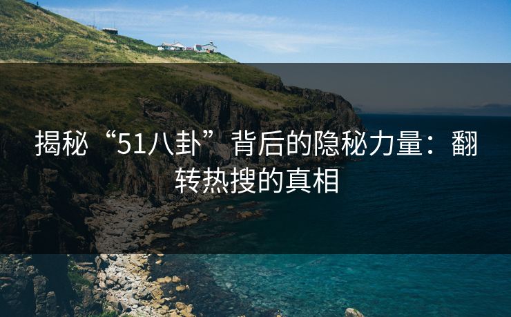 揭秘“51八卦”背后的隐秘力量:翻转热搜的真相 揭秘“51八卦”背后的隐秘力量:翻转热搜的真相