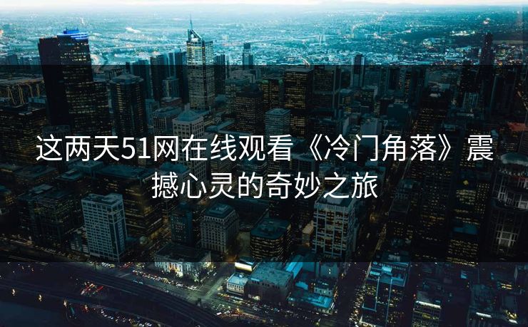 这两天51网在线观看《冷门角落》震撼心灵的奇妙之旅