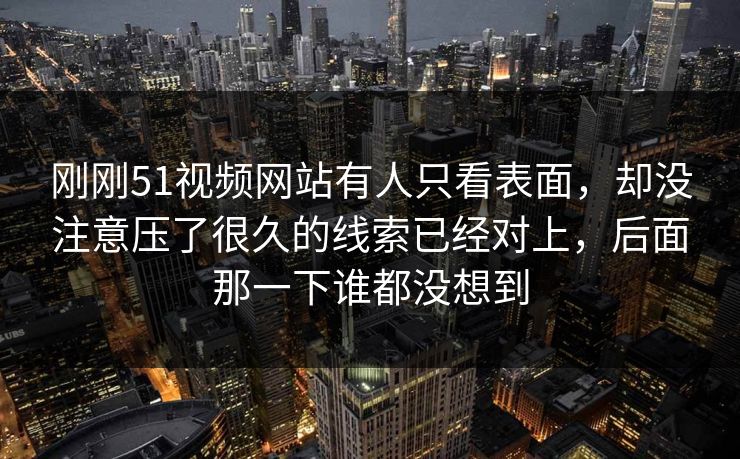 刚刚51视频网站有人只看表面，却没注意压了很久的线索已经对上，后面那一下谁都没想到