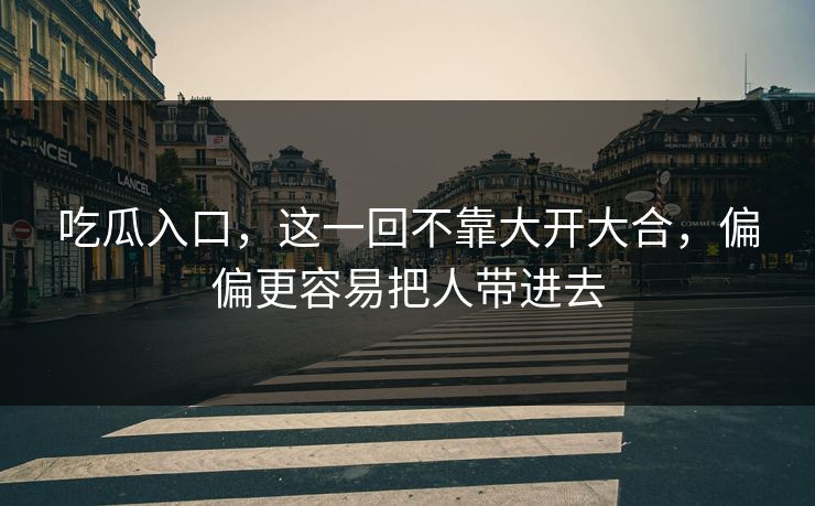 吃瓜入口,这一回不靠大开大合,偏偏更容易把人带进去 吃瓜入口,这一回不靠大开大合,偏偏更容易把人带进去