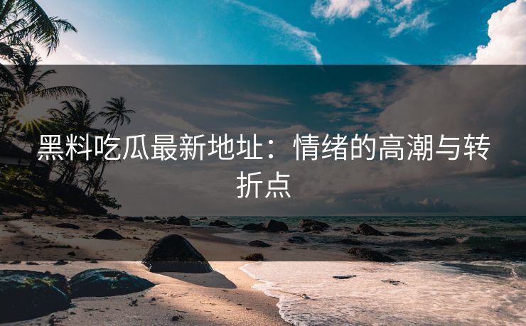 黑料吃瓜最新地址：情绪的高潮与转折点