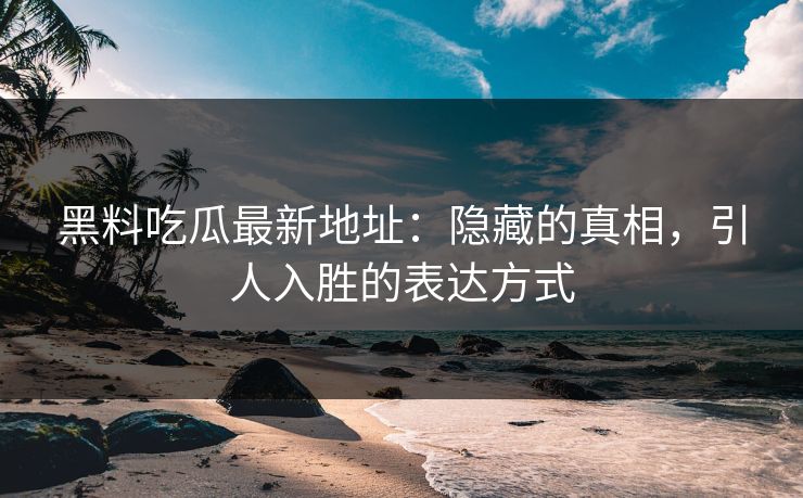 黑料吃瓜最新地址：隐藏的真相，引人入胜的表达方式