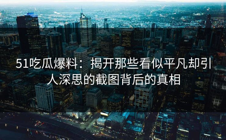 51吃瓜爆料：揭开那些看似平凡却引人深思的截图背后的真相