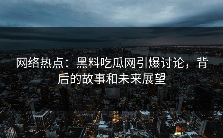 网络热点：黑料吃瓜网引爆讨论，背后的故事和未来展望