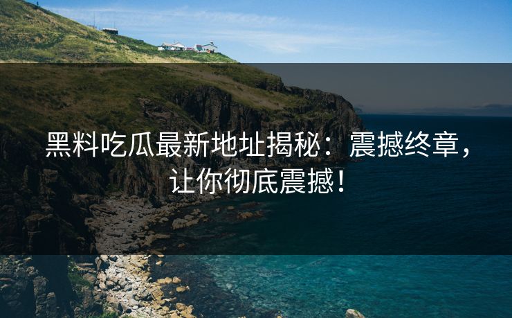 黑料吃瓜最新地址揭秘:震撼终章,让你彻底震撼! 黑料吃瓜最新地址揭秘:震撼终章,让你彻底震撼!