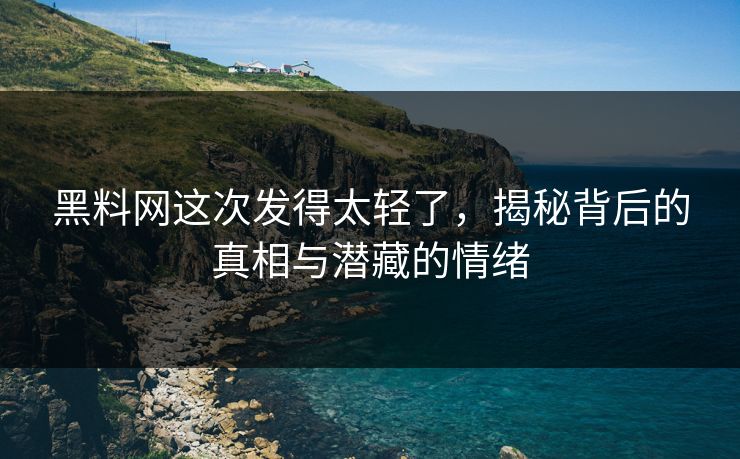 黑料网这次发得太轻了，揭秘背后的真相与潜藏的情绪