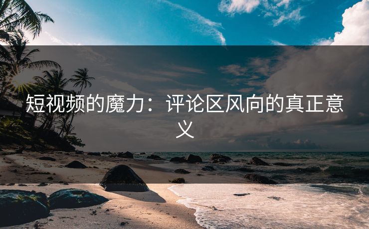 短视频的魔力：评论区风向的真正意义