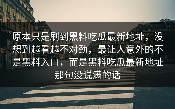 原本只是刷到黑料吃瓜最新地址，没想到越看越不对劲，最让人意外的不是黑料入口，而是黑料吃瓜最新地址那句没说满的话