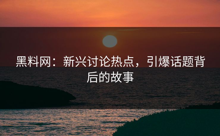 黑料网:新兴讨论热点,引爆话题背后的故事 黑料网:新兴讨论热点,引爆话题背后的故事