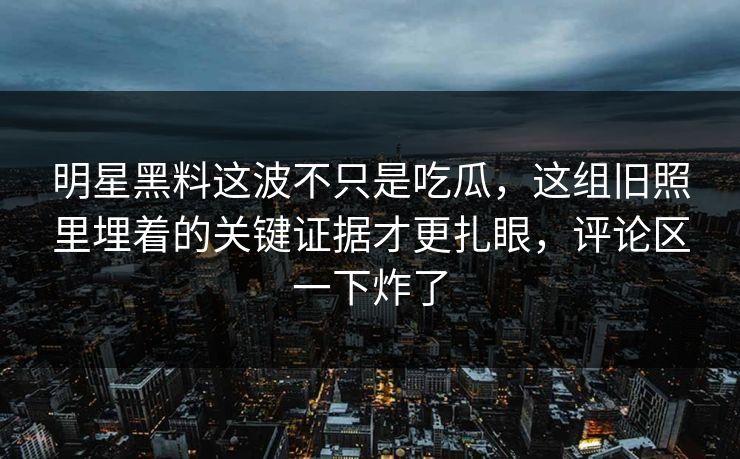明星黑料这波不只是吃瓜，这组旧照里埋着的关键证据才更扎眼，评论区一下炸了