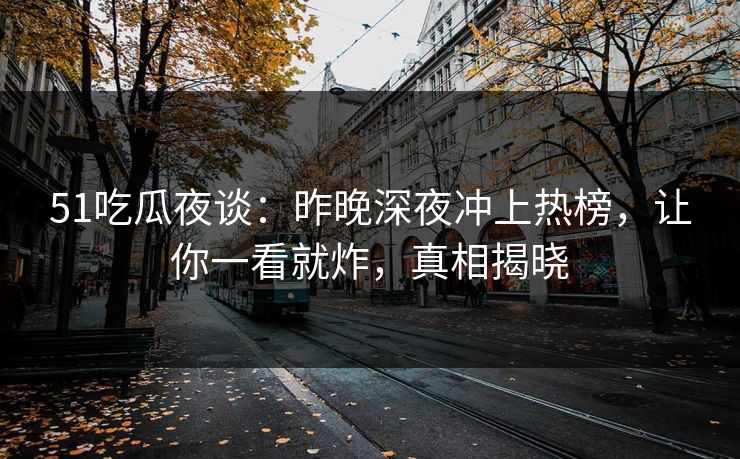 51吃瓜夜谈：昨晚深夜冲上热榜，让你一看就炸，真相揭晓