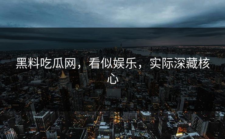 黑料吃瓜网,看似娱乐,实际深藏核心 黑料吃瓜网,看似娱乐,实际深藏核心
