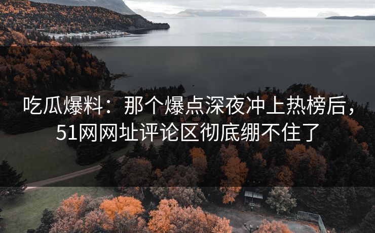 吃瓜爆料：那个爆点深夜冲上热榜后，51网网址评论区彻底绷不住了