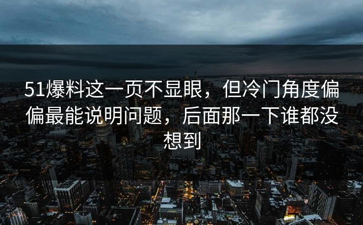 51爆料这一页不显眼，但冷门角度偏偏最能说明问题，后面那一下谁都没想到