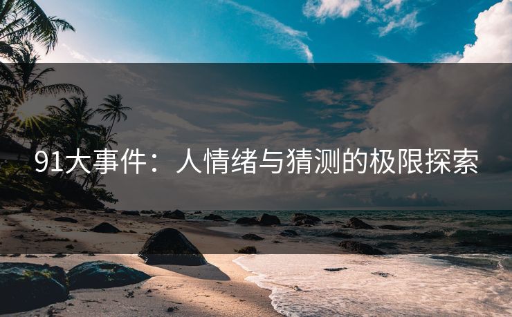 91大事件:人情绪与猜测的极限探索 91大事件:人情绪与猜测的极限探索