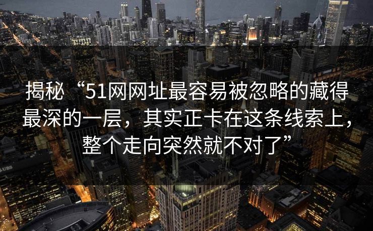 揭秘“51网网址最容易被忽略的藏得最深的一层，其实正卡在这条线索上，整个走向突然就不对了”