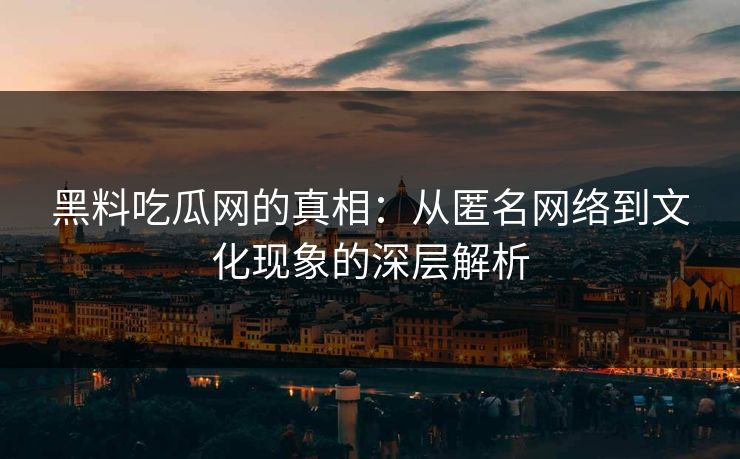 黑料吃瓜网的真相：从匿名网络到文化现象的深层解析