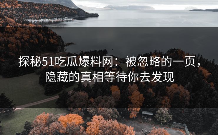 探秘51吃瓜爆料网：被忽略的一页，隐藏的真相等待你去发现
