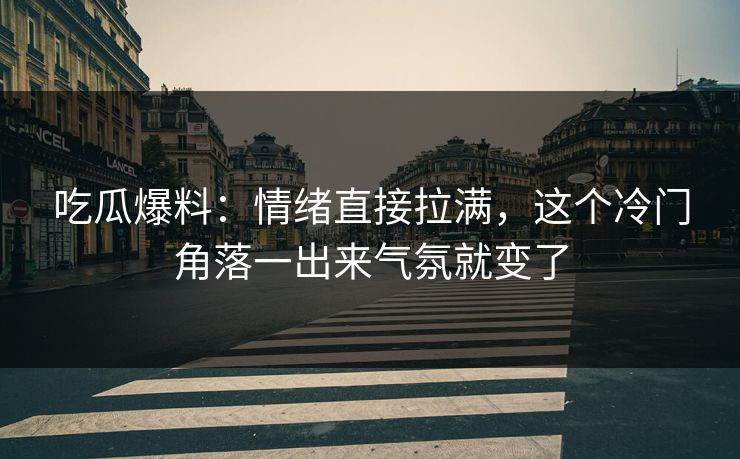吃瓜爆料：情绪直接拉满，这个冷门角落一出来气氛就变了