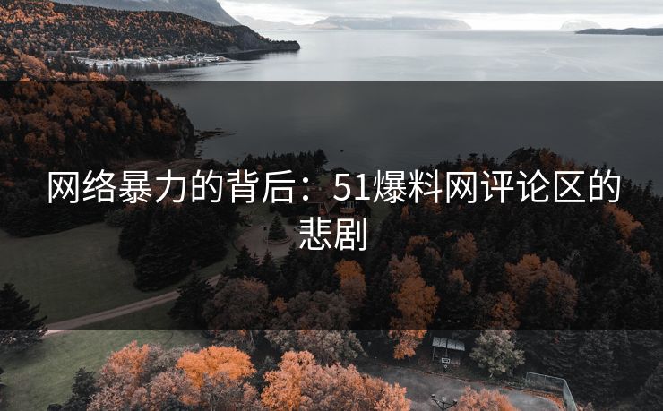 网络暴力的背后：51爆料网评论区的悲剧