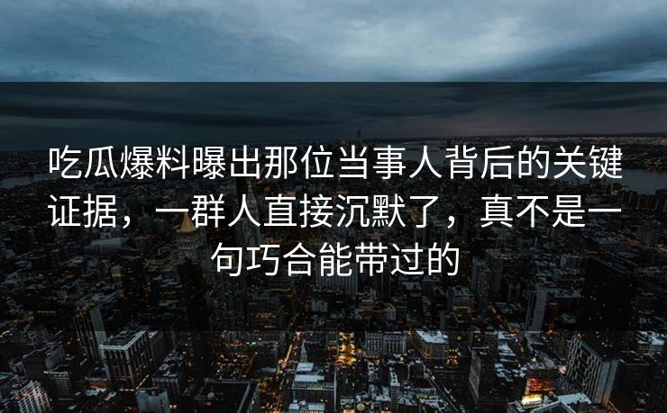 吃瓜爆料曝出那位当事人背后的关键证据,一群人直接沉默了,真不是一句巧合能带过的 吃瓜爆料曝出那位当事人背后的关键证据,一群人直接沉默了,真不是一句巧合能带过的