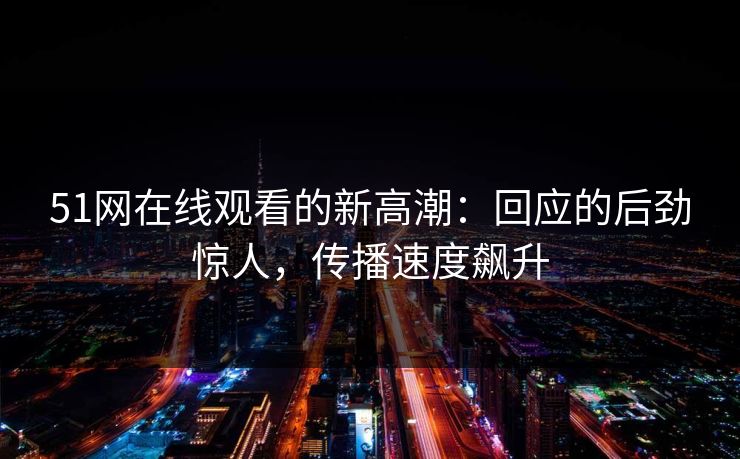 51网在线观看的新高潮：回应的后劲惊人，传播速度飙升
