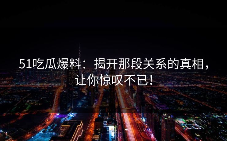 51吃瓜爆料：揭开那段关系的真相，让你惊叹不已！