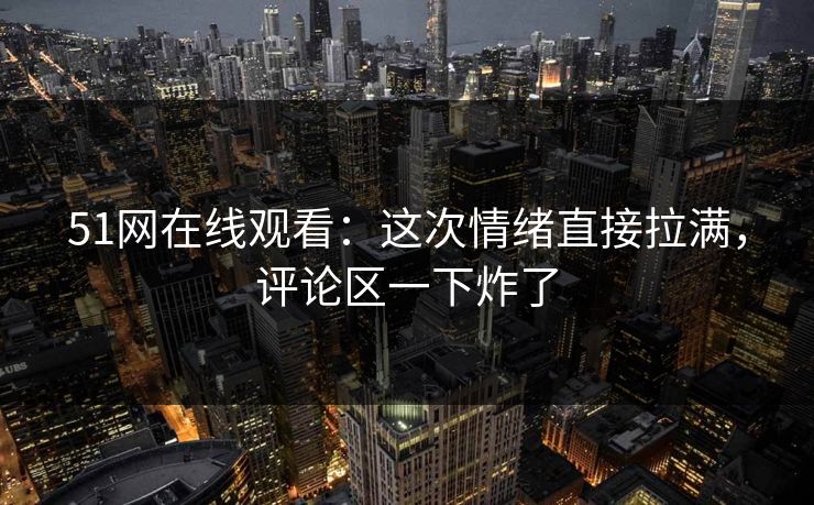 51网在线观看：这次情绪直接拉满，评论区一下炸了