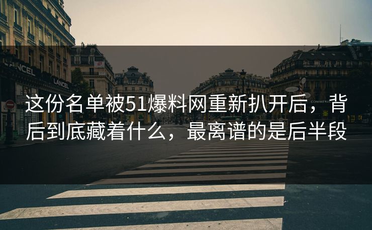 这份名单被51爆料网重新扒开后，背后到底藏着什么，最离谱的是后半段