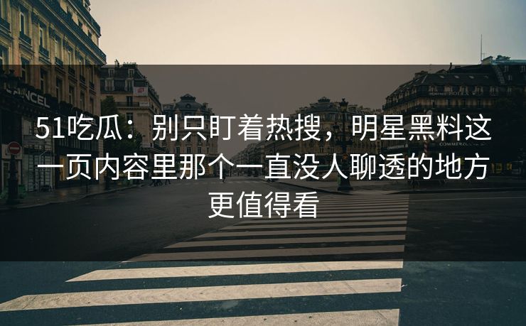 51吃瓜：别只盯着热搜，明星黑料这一页内容里那个一直没人聊透的地方更值得看