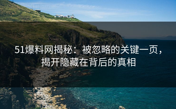 51爆料网揭秘：被忽略的关键一页，揭开隐藏在背后的真相