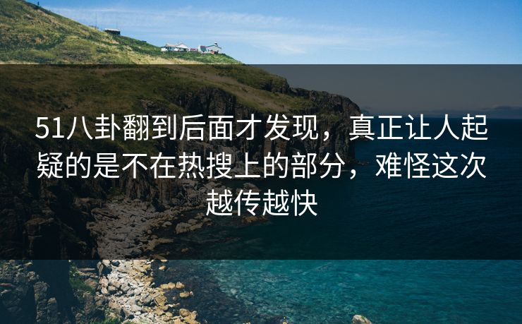 51八卦翻到后面才发现，真正让人起疑的是不在热搜上的部分，难怪这次越传越快