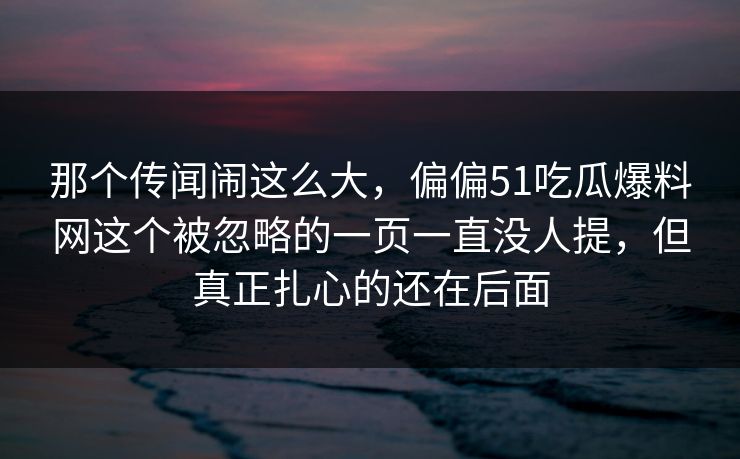 那个传闻闹这么大，偏偏51吃瓜爆料网这个被忽略的一页一直没人提，但真正扎心的还在后面