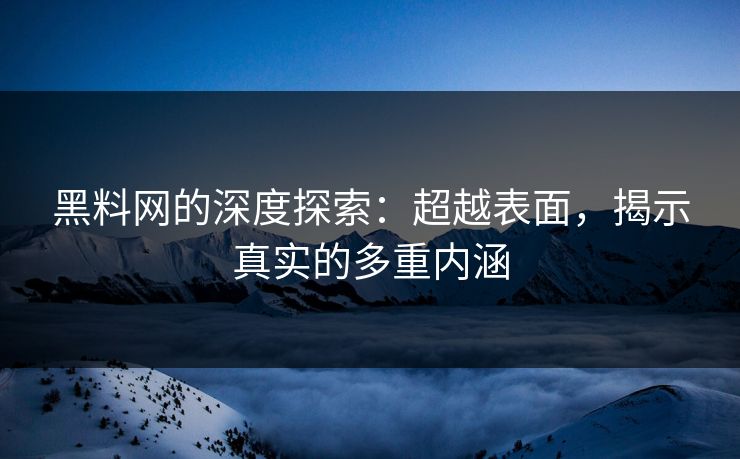 黑料网的深度探索：超越表面，揭示真实的多重内涵