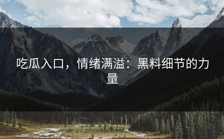 吃瓜入口，情绪满溢：黑料细节的力量