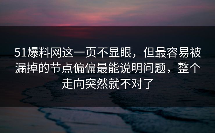 51爆料网这一页不显眼，但最容易被漏掉的节点偏偏最能说明问题，整个走向突然就不对了