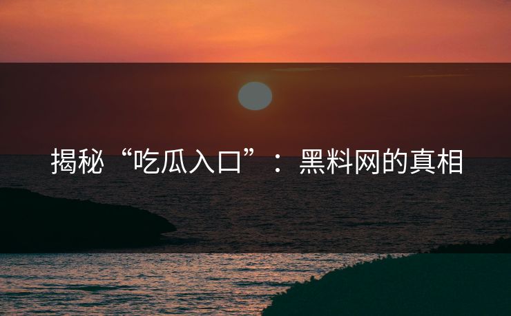 揭秘“吃瓜入口”：黑料网的真相