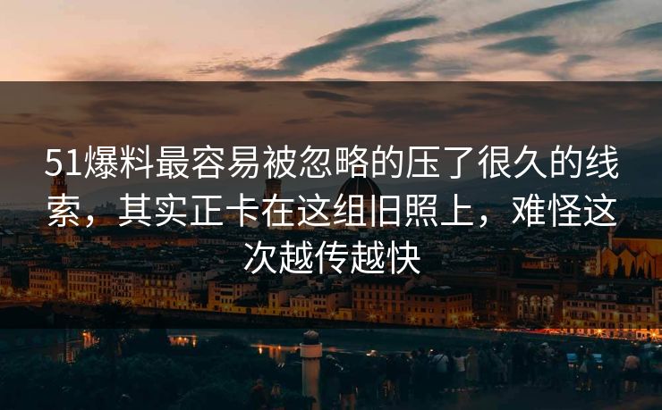 51爆料最容易被忽略的压了很久的线索，其实正卡在这组旧照上，难怪这次越传越快