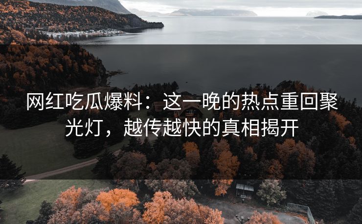 网红吃瓜爆料：这一晚的热点重回聚光灯，越传越快的真相揭开